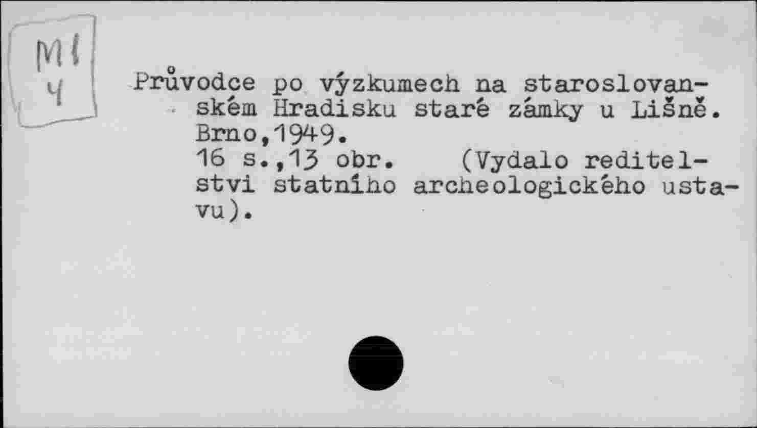 ﻿Pruvodce po vyzkumech na staroslovan-ském. Hradisku staré zâmky u Lisnë. Brno,1949.
16 s.,13 obr. (Vydalo reditel-stvi statniho archeologickéh.0 usta-vu).